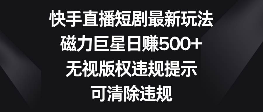 快手直播短剧最新玩法，磁力巨星日赚500+，无视版权违规提示，可清除违规-臻优网