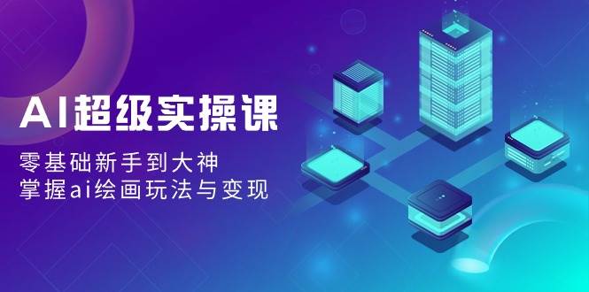 AI超级实操课：零基础新手到大神，掌握ai绘画玩法与变现-臻优网