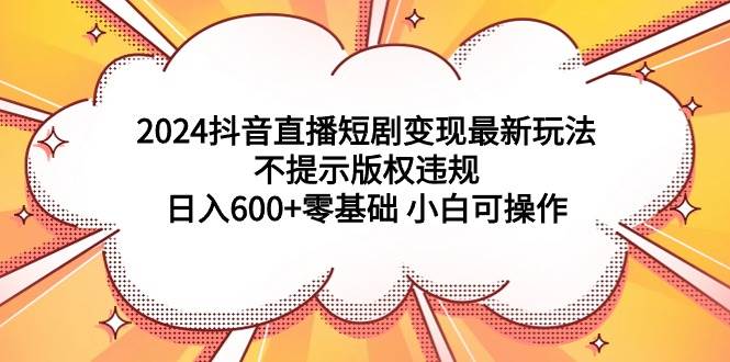 2024抖音直播短剧变现最新玩法，不提示版权违规 日入600+零基础 小白可操作-臻优网