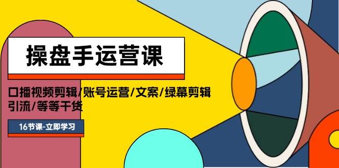 操盘手运营课程：口播视频剪辑/账号运营/文案/绿幕剪辑/引流/干货/16节-臻优网