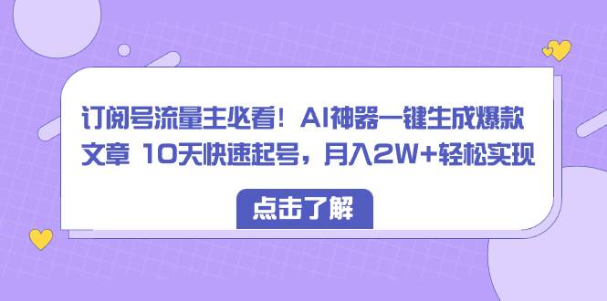 订阅号流量主必看！AI神器一键生成爆款文章 10天快速起号，月入2W+轻松实现-臻优网
