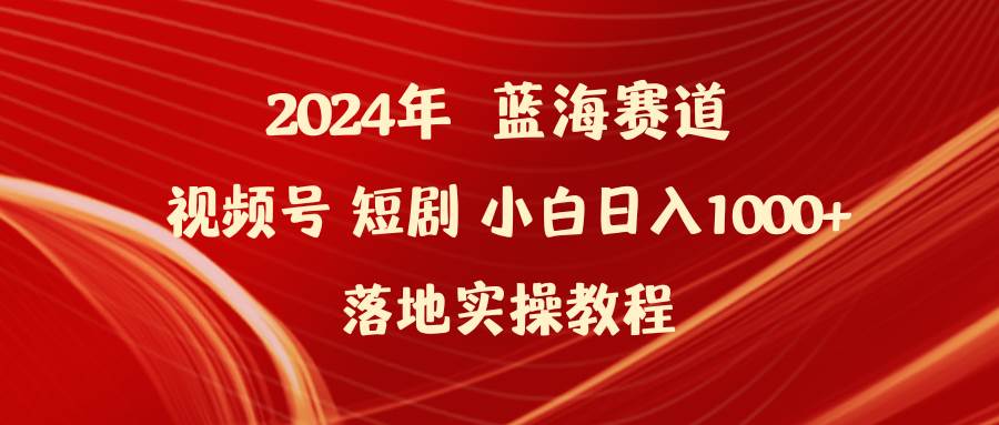 2024年蓝海赛道视频号短剧 小白日入1000+落地实操教程-臻优网