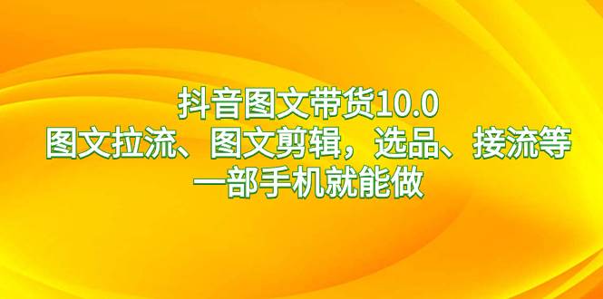 抖音图文带货10.0，图文拉流、图文剪辑，选品、接流等，一部手机就能做-臻优网