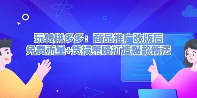 玩转拼多多：商品推广改版后，免费流量+货损策略打造爆款新法（无水印）-臻优网