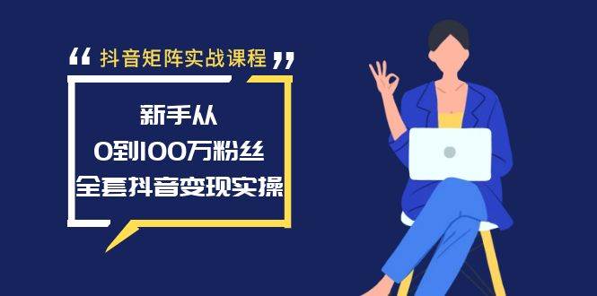 抖音矩阵实战课程：新手从0到100万粉丝，全套抖音变现实操-臻优网