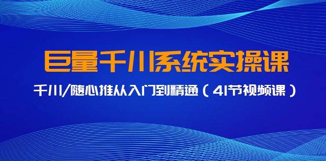 巨量千川系统实操课，千川/随心推从入门到精通（41节视频课）-臻优网