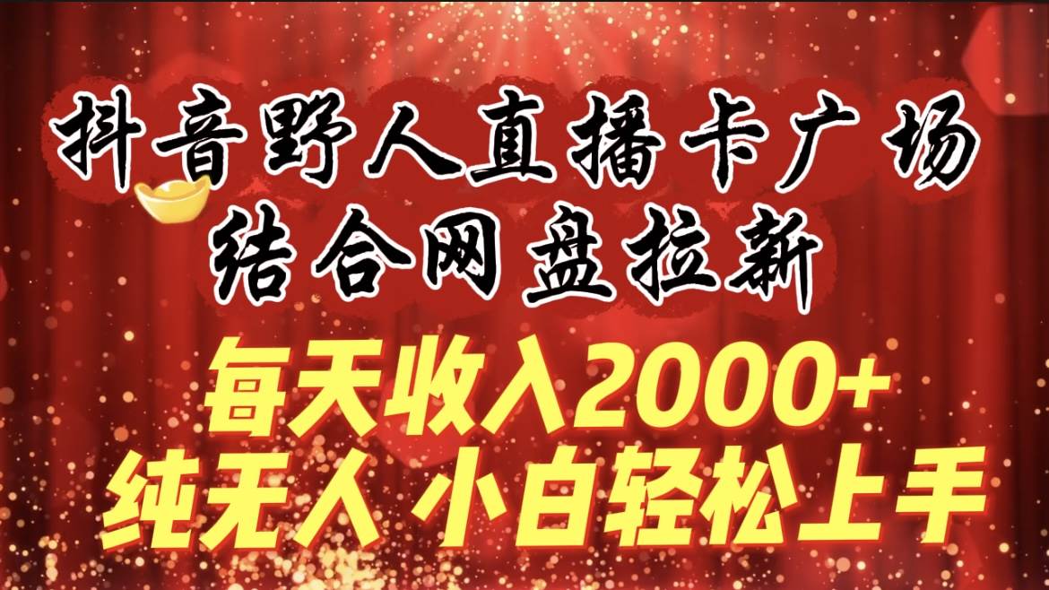 每天收入2000+，抖音野人直播卡广场，结合网盘拉新，纯无人，小白轻松上手-臻优网