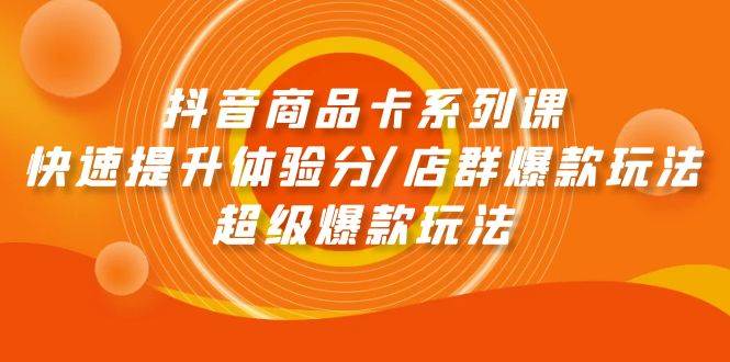 抖音商品卡系列课：快速提升体验分/店群爆款玩法/超级爆款玩法-臻优网