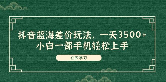抖音蓝海差价玩法，一天3500+，小白一部手机轻松上手-臻优网