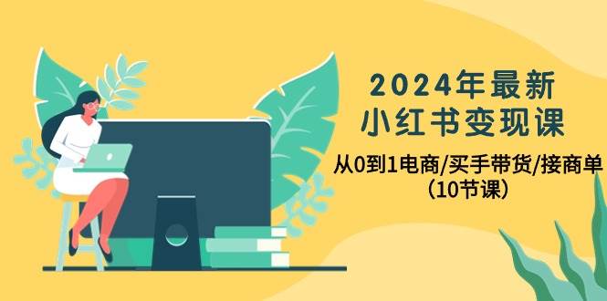 2024年最新小红书变现课，从0到1电商/买手带货/接商单（10节课）-臻优网
