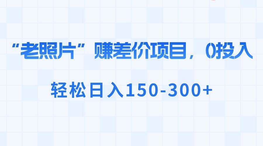 “老照片”赚差价，0投入，轻松日入150-300+-臻优网