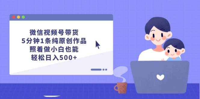 微信视频号带货，5分钟1条纯原创作品，照着做小白也能轻松日入500+-臻优网