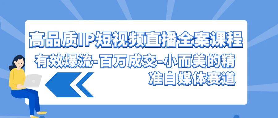 高品质 IP短视频直播-全案课程，有效爆流-百万成交-小而美的精准自媒体赛道-臻优网