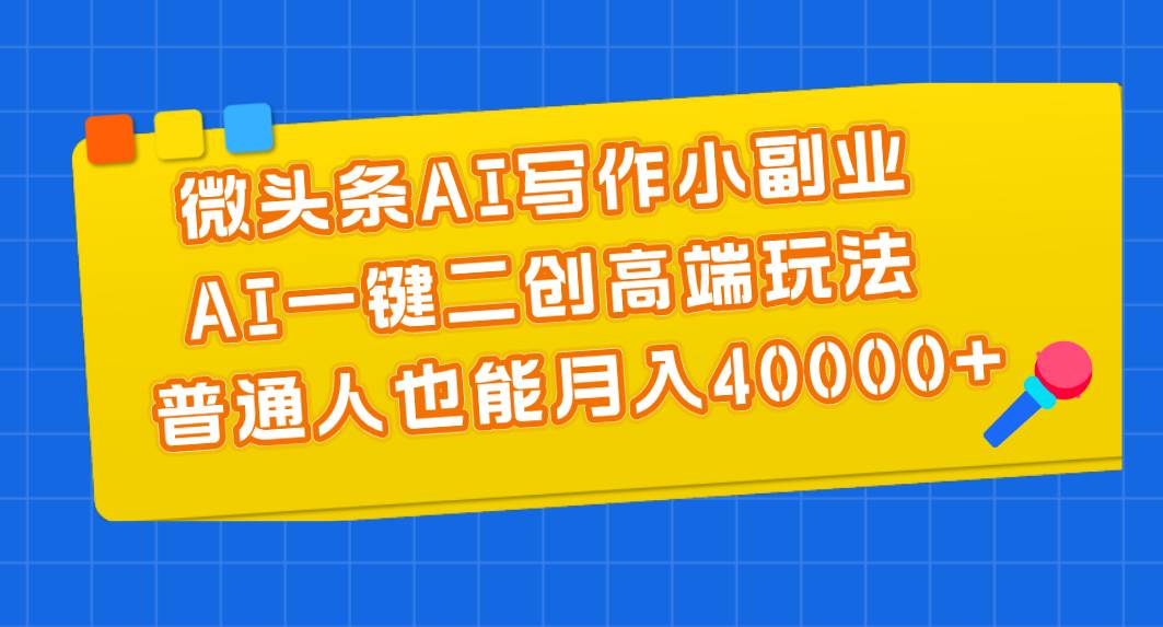 微头条AI写作小副业，AI一键二创高端玩法 普通人也能月入40000+-臻优网
