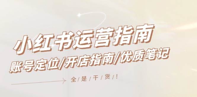 小红书运营指南，账号定位/开店指南/优质笔记/没有套路，全是经验-臻优网