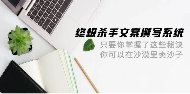 终极 杀手文案-撰写系统 只要你掌握了这些秘诀 你可以在沙漠里卖沙子-42节-臻优网