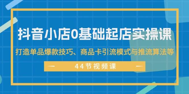 抖音小店0基础起店实操课，打造单品爆款技巧、商品卡引流模式与推流算法等-臻优网