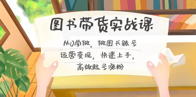 图书带货实战课2.0，从0学做，做图书账号运营变现，快速上手，高效起号涨粉-臻优网