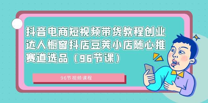 抖音电商短视频带货教程创业达人橱窗抖店豆荚小店随心推赛道选品（96节课）-臻优网