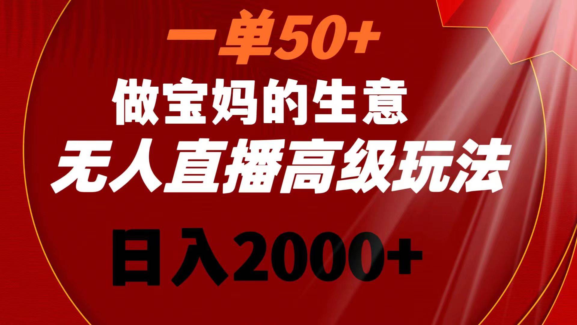 一单50+做宝妈的生意 无人直播高级玩法 日入2000+-臻优网