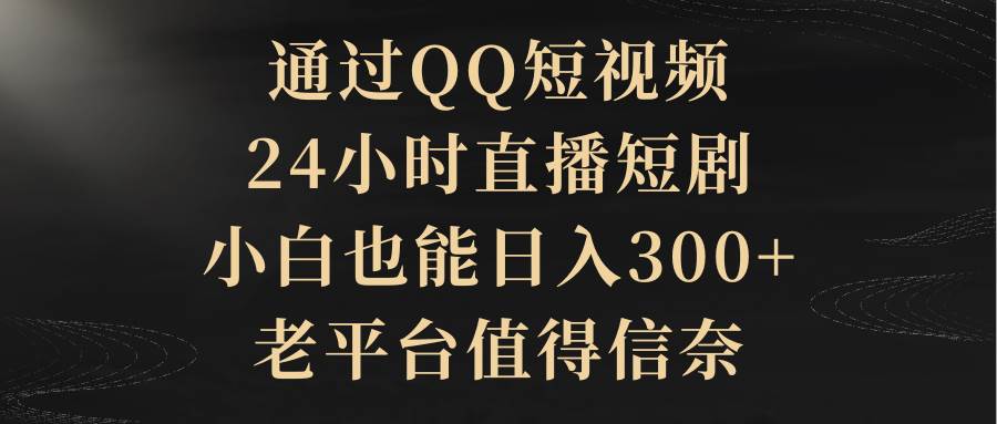 通过QQ短视频、24小时直播短剧，小白也能日入300+，老平台值得信赖-臻优网