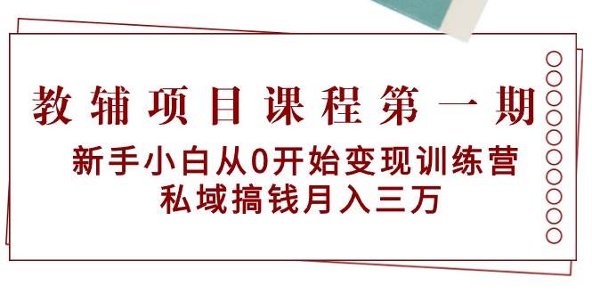 教辅项目课程第一期：新手小白从0开始变现训练营  私域搞钱月入三万-臻优网