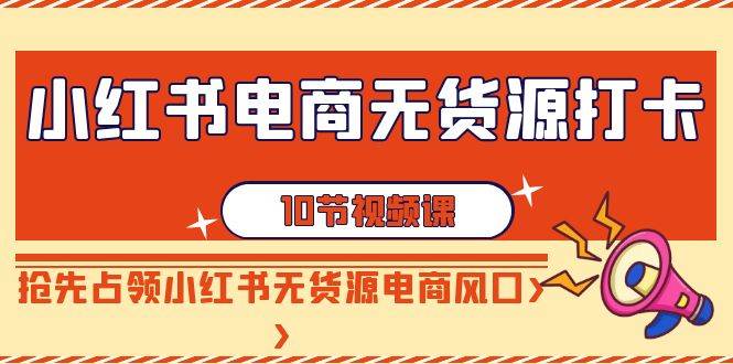 小红书电商-无货源打卡，抢先占领小红书无货源电商风口（10节课）-臻优网
