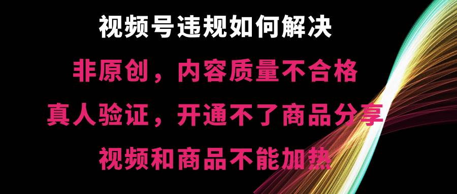 视频号【非原创，内容质量不合格，真人验证，开通不了商品分享功能，视频和商品不能加热】违规如何解决-臻优网
