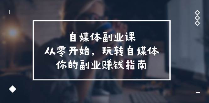 自媒体-副业课，从0开始，玩转自媒体——你的副业赚钱指南（58节课）-臻优网