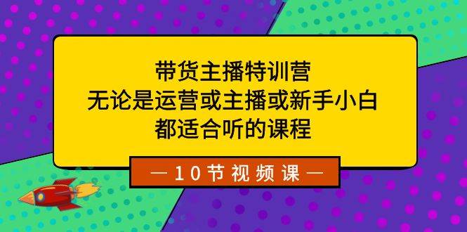 带货主播特训营：无论是运营或主播或新手小白，都适合听的课程-臻优网