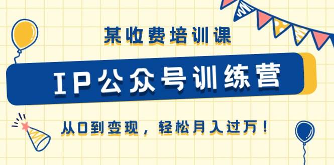 某收费培训课《IP公众号训练营》从0到变现，轻松月入过万！-臻优网