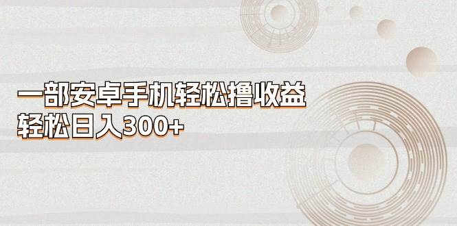 一部安卓手机轻松撸收益，轻松日入300+-臻优网