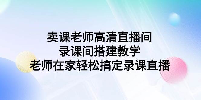 卖课老师高清直播间 录课间搭建教学，老师在家轻松搞定录课直播-臻优网