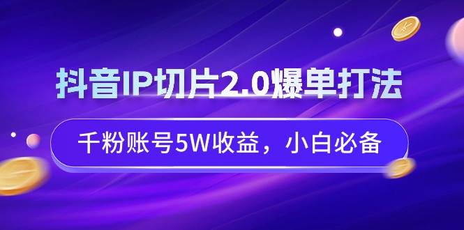抖音IP切片2.0爆单打法，千粉账号5W收益，小白必备-臻优网