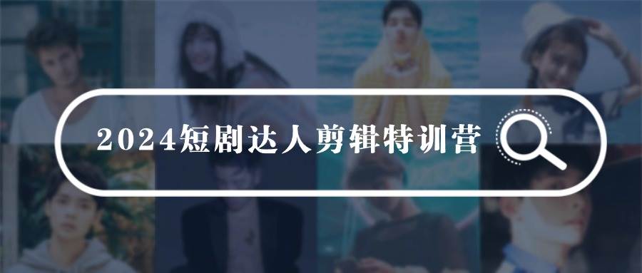 2024短剧达人剪辑特训营，适合宝爸宝妈的0基础剪辑训练营（51节课）-臻优网