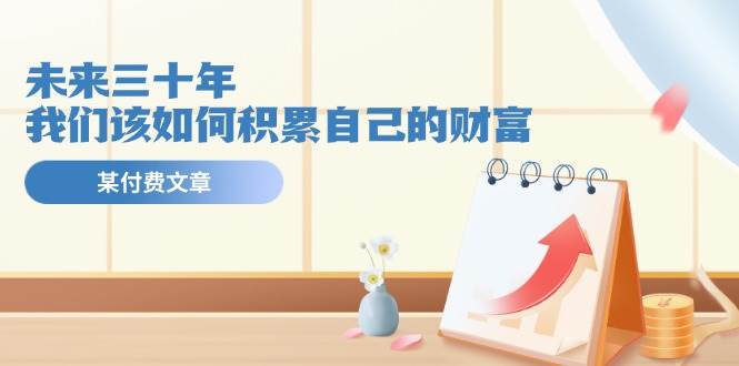 某公众号付费文《未来三十年，我们该如何积累自己的财富》-臻优网