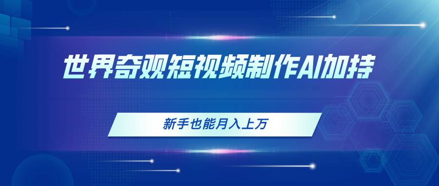 世界奇观短视频制作，AI加持，新手也能月入上万-臻优网