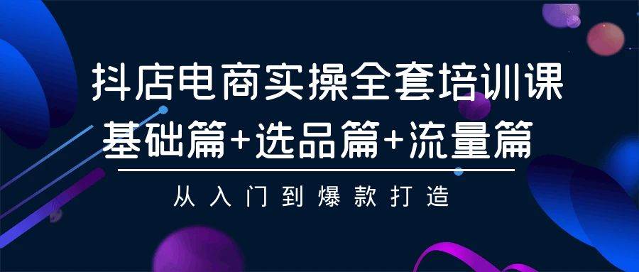 抖店电商实操全套培训课：基础篇+选品篇+流量篇，从入门到爆款打造-臻优网