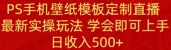 PS手机壁纸模板定制直播  最新实操玩法 学会即可上手 日收入500+-臻优网