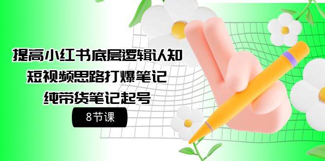 提高小红书底层逻辑认知+短视频思路打爆笔记+纯带货笔记起号（8节课）-臻优网