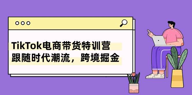 TikTok电商带货特训营，跟随时代潮流，跨境掘金（8节课）-臻优网