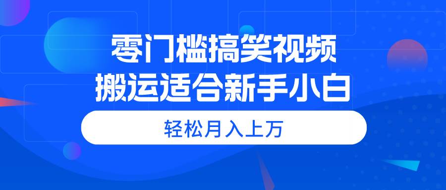 零门槛搞笑视频搬运，轻松月入上万，适合新手小白-臻优网