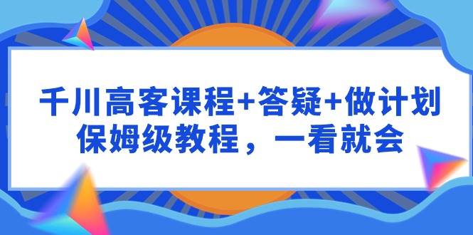 千川 高客课程+答疑+做计划，保姆级教程，一看就会-臻优网