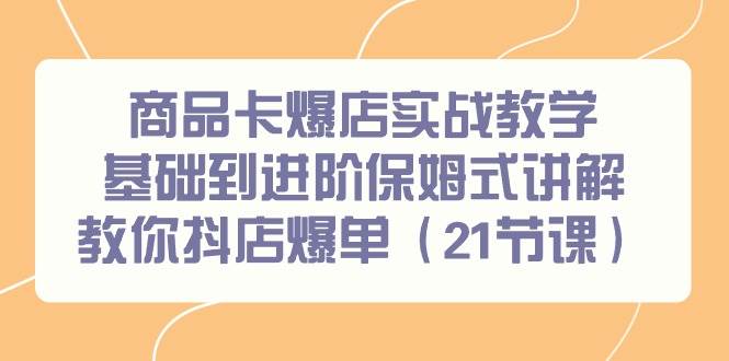 商品卡爆店实战教学，基础到进阶保姆式讲解教你抖店爆单（21节课）-臻优网