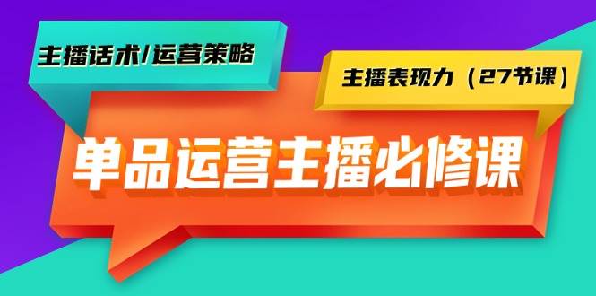 单品运营实操主播必修课：主播话术/运营策略/主播表现力（27节课）-臻优网