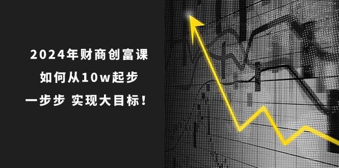 2024年 财商-创富课：如何从10w起步，一步步 实现大目标！-臻优网