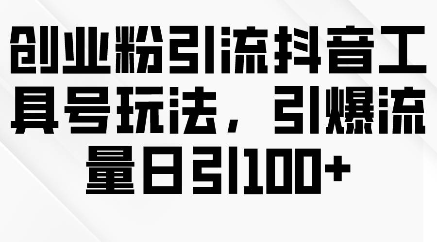 创业粉引流抖音工具号玩法，引爆流量日引100+-臻优网
