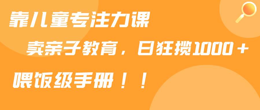 靠儿童专注力课程售卖亲子育儿课程，日暴力狂揽1000+，喂饭手册分享-臻优网