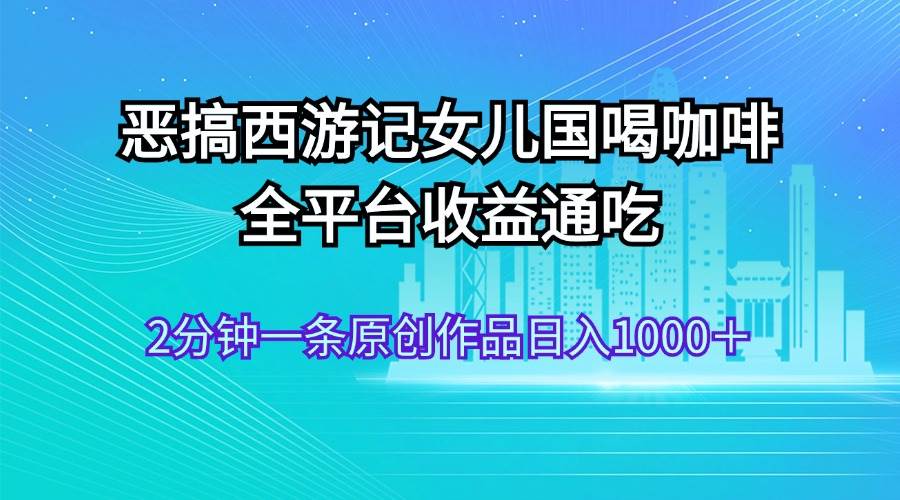 恶搞西游记女儿国喝咖啡 全平台收益通吃 2分钟一条原创作品日入1000＋-臻优网