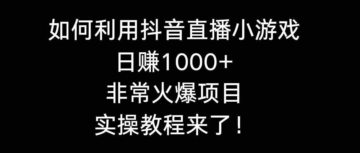 如何利用抖音直播小游戏日赚1000+，非常火爆项目，实操教程来了！-臻优网